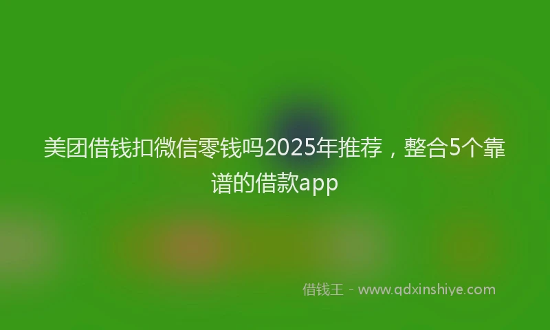 美团借钱扣微信零钱吗2025年推荐，整合5个靠谱的借款app