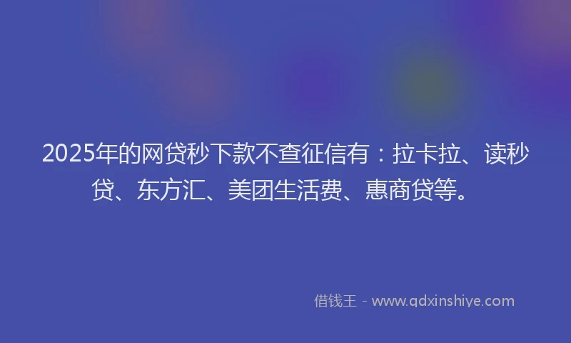 2025年的网贷秒下款不查征信有：拉卡拉、读秒贷、东方汇、美团生活费、惠商贷等。