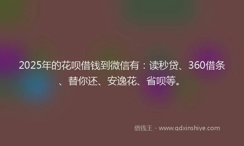 2025年的花呗借钱到微信有：读秒贷、360借条、替你还、安逸花、省呗等。