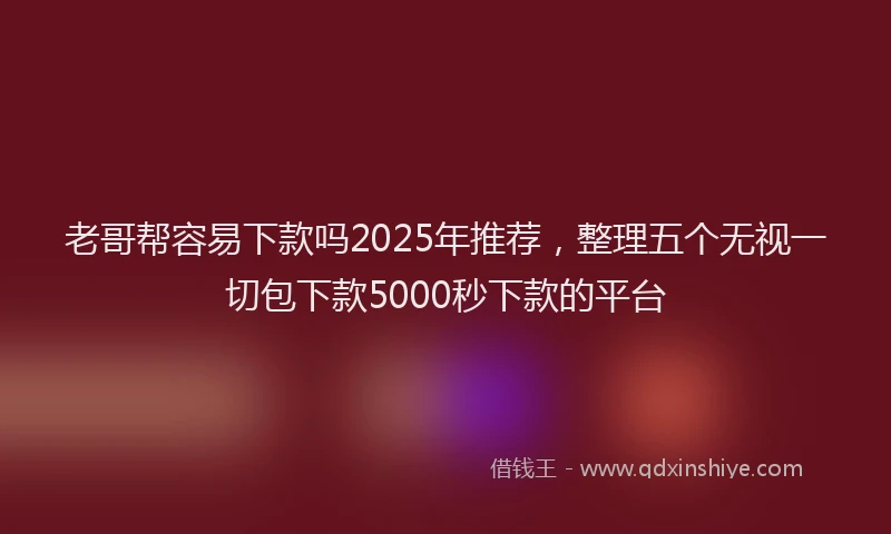 老哥帮容易下款吗2025年推荐，整理五个无视一切包下款5000秒下款的平台