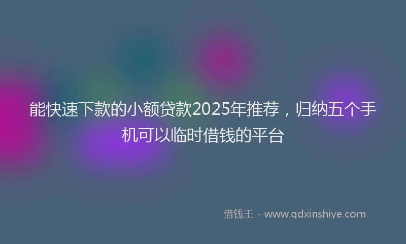 能快速下款的小额贷款2025年推荐，归纳五个手机可以临时借钱的平台