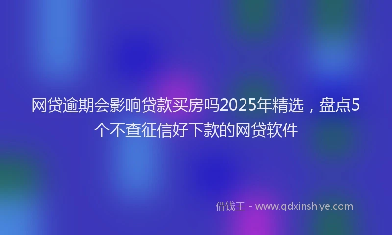 网贷逾期会影响贷款买房吗2025年精选，盘点5个不查征信好下款的网贷软件