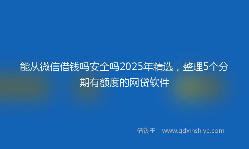 能从微信借钱吗安全吗2025年精选，整理5个分期有额度的网贷软件