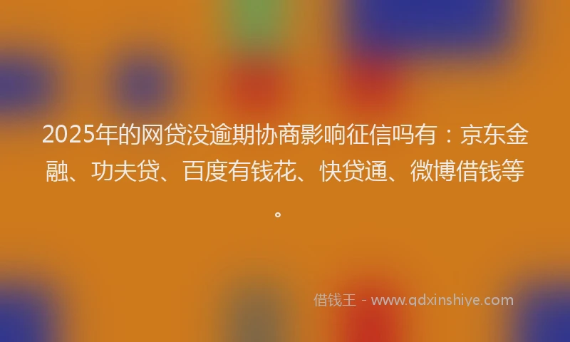 2025年的网贷没逾期协商影响征信吗有：京东金融、功夫贷、百度有钱花、快贷通、微博借钱等。