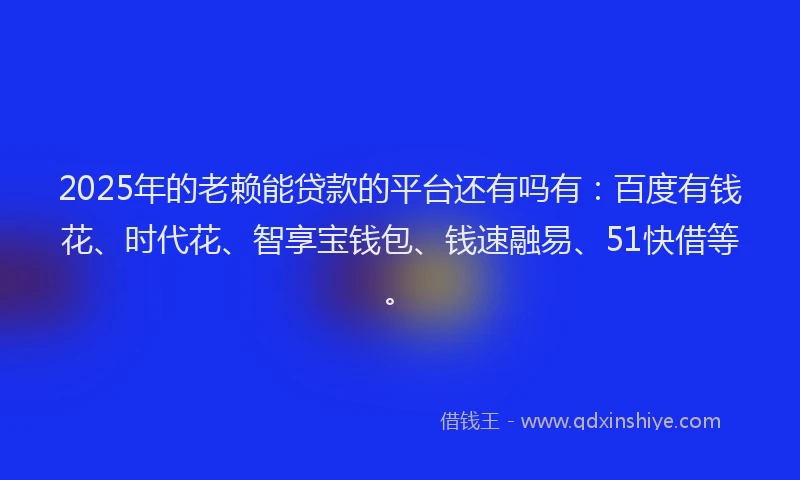 2025年的老赖能贷款的平台还有吗有：百度有钱花、时代花、智享宝钱包、钱速融易、51快借等。