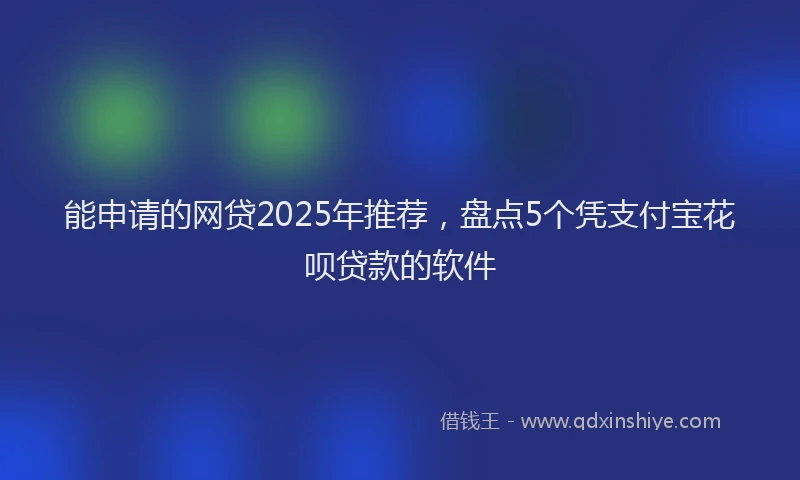 能申请的网贷2025年推荐，盘点5个凭支付宝花呗贷款的软件
