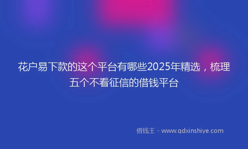 花户易下款的这个平台有哪些2025年精选，梳理五个不看征信的借钱平台