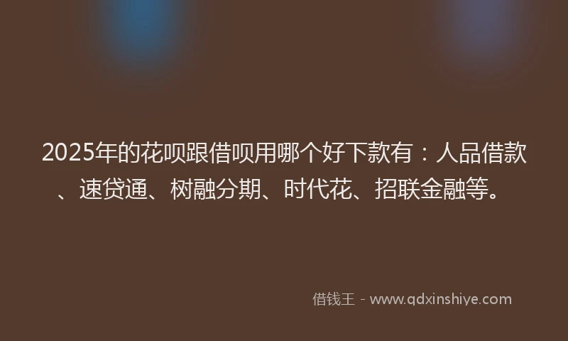 2025年的花呗跟借呗用哪个好下款有：人品借款、速贷通、树融分期、时代花、招联金融等。