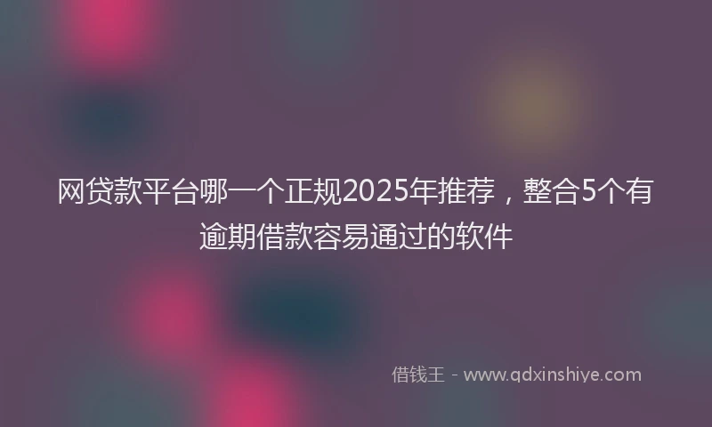 网贷款平台哪一个正规2025年推荐，整合5个有逾期借款容易通过的软件