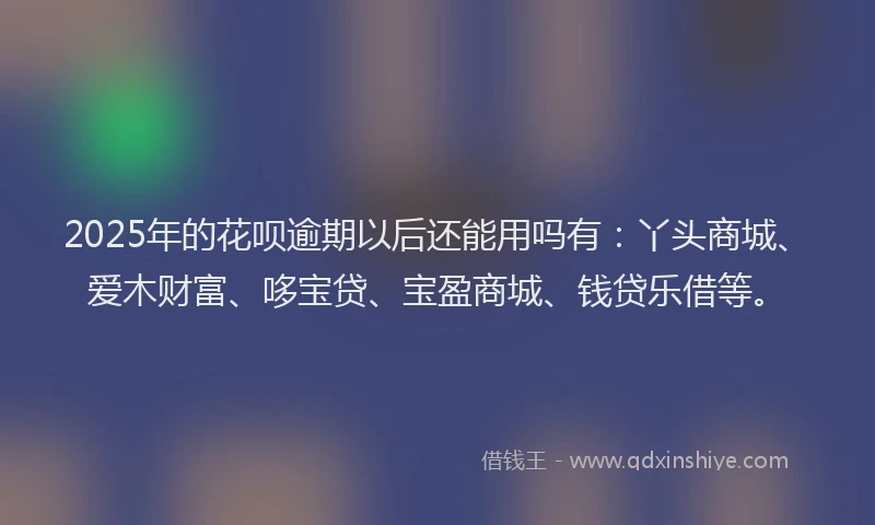 2025年的花呗逾期以后还能用吗有：丫头商城、爱木财富、哆宝贷、宝盈商城、钱贷乐借等。