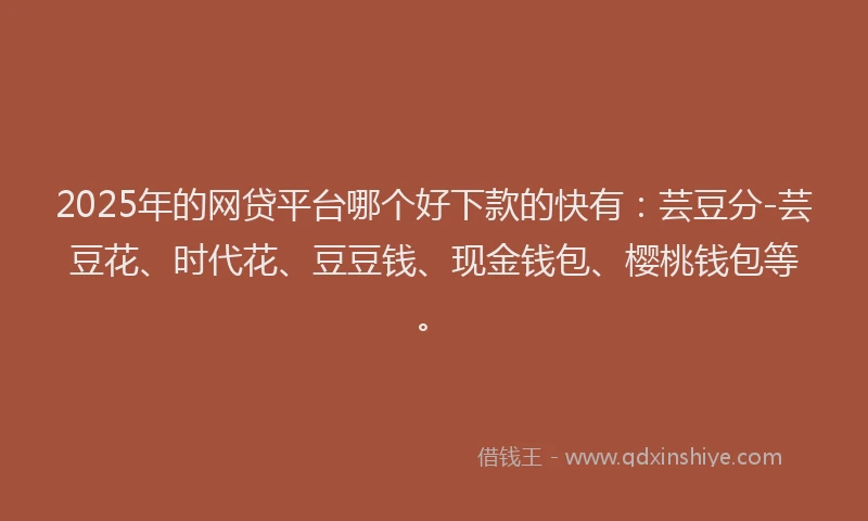 2025年的网贷平台哪个好下款的快有：芸豆分-芸豆花、时代花、豆豆钱、现金钱包、樱桃钱包等。