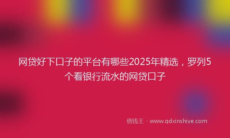 网贷好下口子的平台有哪些2025年精选，罗列5个看银行流水的网贷口子