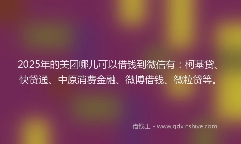 2025年的美团哪儿可以借钱到微信有：柯基贷、快贷通、中原消费金融、微博借钱、微粒贷等。