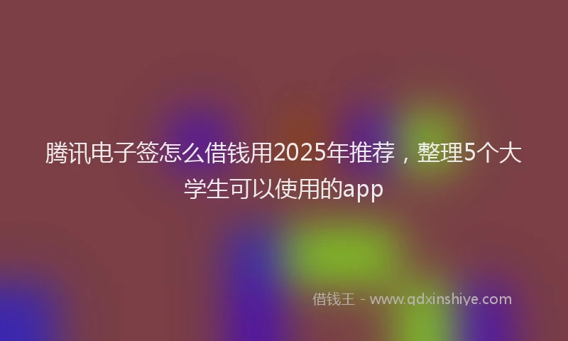 腾讯电子签怎么借钱用2025年推荐，整理5个大学生可以使用的app