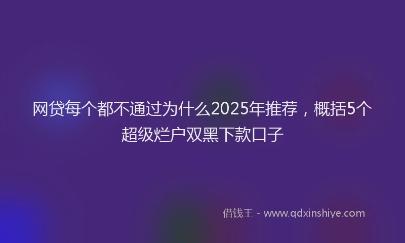 网贷每个都不通过为什么2025年推荐，概括5个超级烂户双黑下款口子