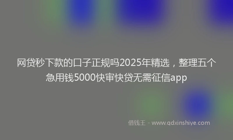 网贷秒下款的口子正规吗2025年精选，整理五个急用钱5000快审快贷无需征信app
