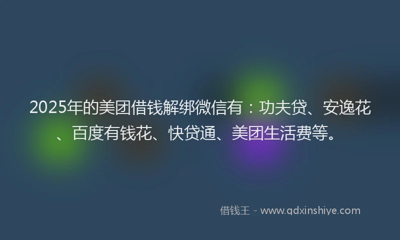2025年的美团借钱解绑微信有：功夫贷、安逸花、百度有钱花、快贷通、美团生活费等。