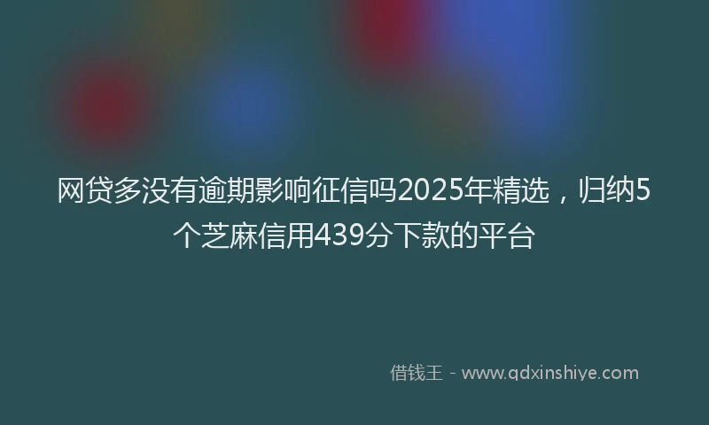网贷多没有逾期影响征信吗2025年精选，归纳5个芝麻信用439分下款的平台