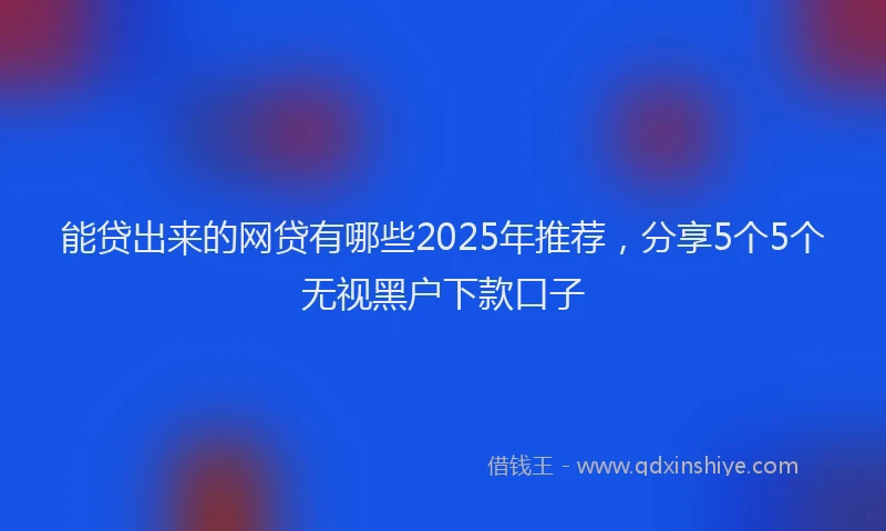 能贷出来的网贷有哪些2025年推荐，分享5个5个无视黑户下款口子