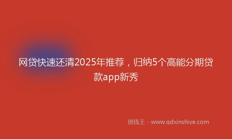 网贷快速还清2025年推荐，归纳5个高能分期贷款app新秀