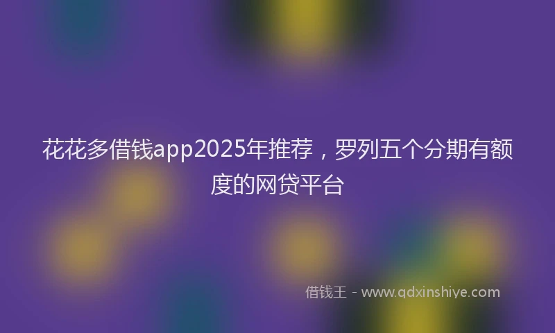 花花多借钱app2025年推荐，罗列五个分期有额度的网贷平台