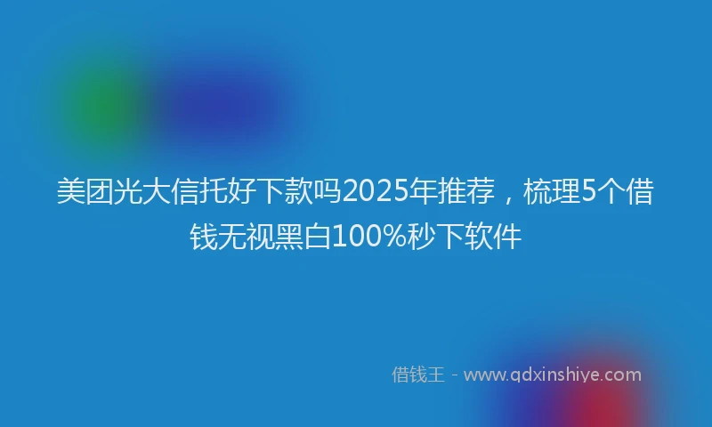 美团光大信托好下款吗2025年推荐，梳理5个借钱无视黑白100%秒下软件