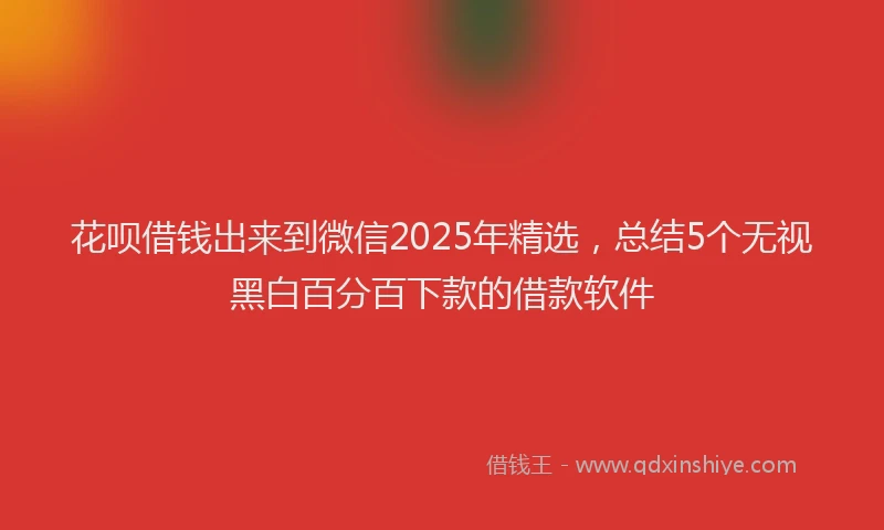 花呗借钱出来到微信2025年精选，总结5个无视黑白百分百下款的借款软件