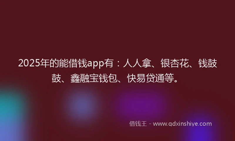 2025年的能借钱app有：人人拿、银杏花、钱鼓鼓、鑫融宝钱包、快易贷通等。