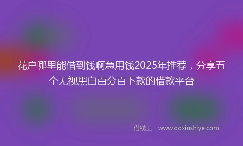 花户哪里能借到钱啊急用钱2025年推荐，分享五个无视黑白百分百下款的借款平台
