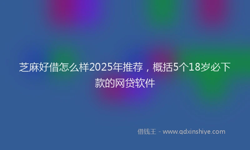 芝麻好借怎么样2025年推荐，概括5个18岁必下款的网贷软件