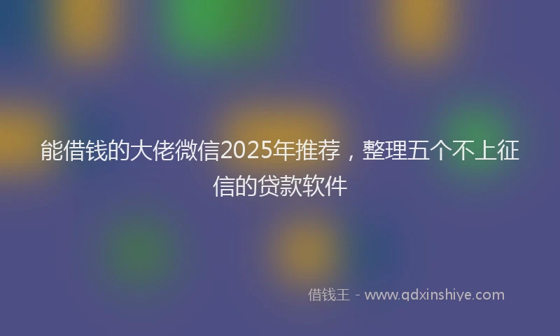 能借钱的大佬微信2025年推荐，整理五个不上征信的贷款软件
