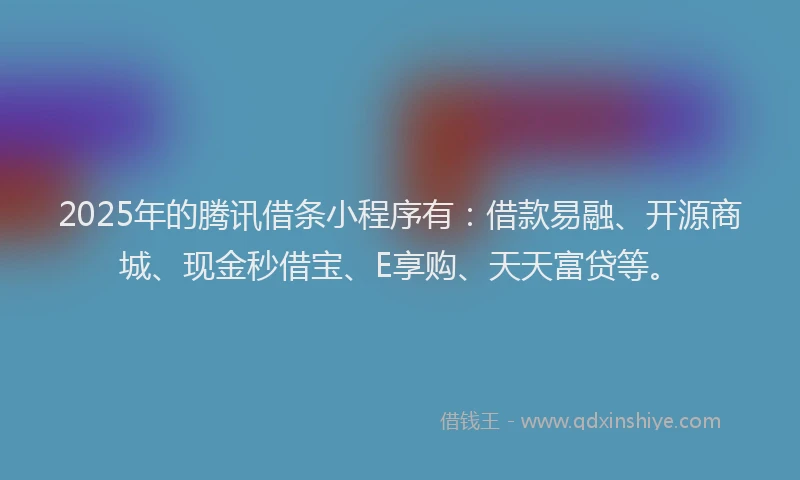 2025年的腾讯借条小程序有：借款易融、开源商城、现金秒借宝、E享购、天天富贷等。
