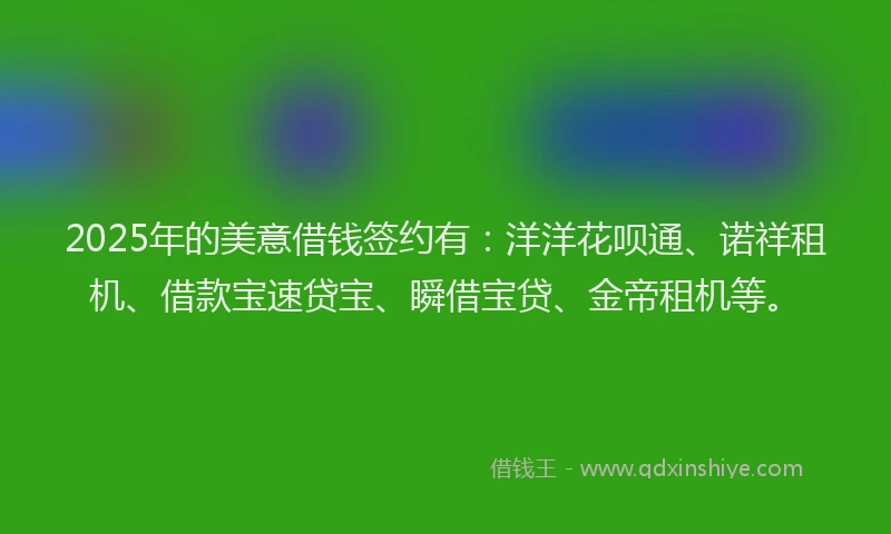 2025年的美意借钱签约有：洋洋花呗通、诺祥租机、借款宝速贷宝、瞬借宝贷、金帝租机等。