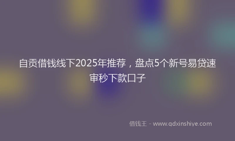 自贡借钱线下2025年推荐，盘点5个新号易贷速审秒下款口子