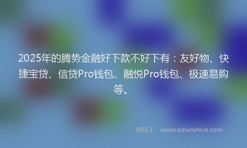 2025年的腾势金融好下款不好下有：友好物、快捷宝贷、信贷Pro钱包、融悦Pro钱包、极速易购等。