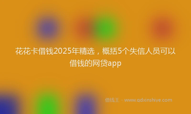 花花卡借钱2025年精选，概括5个失信人员可以借钱的网贷app