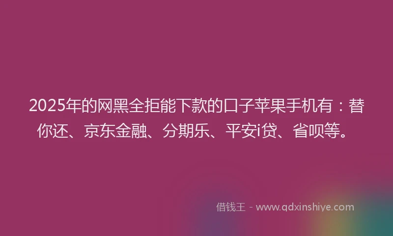 2025年的网黑全拒能下款的口子苹果手机有：替你还、京东金融、分期乐、平安i贷、省呗等。