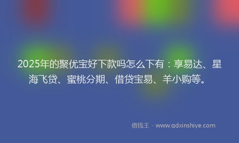 2025年的聚优宝好下款吗怎么下有：享易达、星海飞贷、蜜桃分期、借贷宝易、羊小购等。