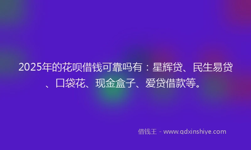 2025年的花呗借钱可靠吗有：星辉贷、民生易贷、口袋花、现金盒子、爱贷借款等。