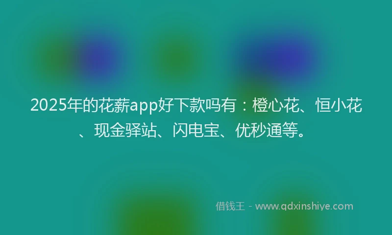 2025年的花薪app好下款吗有：橙心花、恒小花、现金驿站、闪电宝、优秒通等。