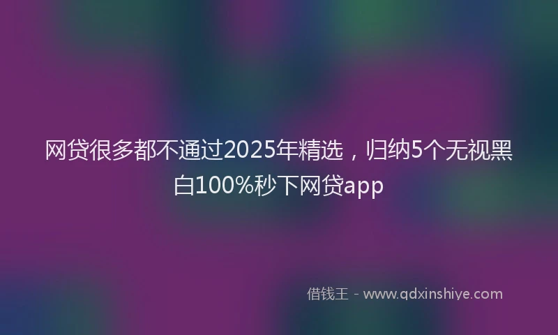 网贷很多都不通过2025年精选，归纳5个无视黑白100%秒下网贷app