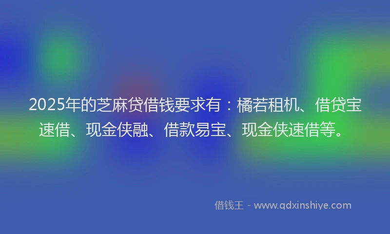 2025年的芝麻贷借钱要求有：橘若租机、借贷宝速借、现金侠融、借款易宝、现金侠速借等。