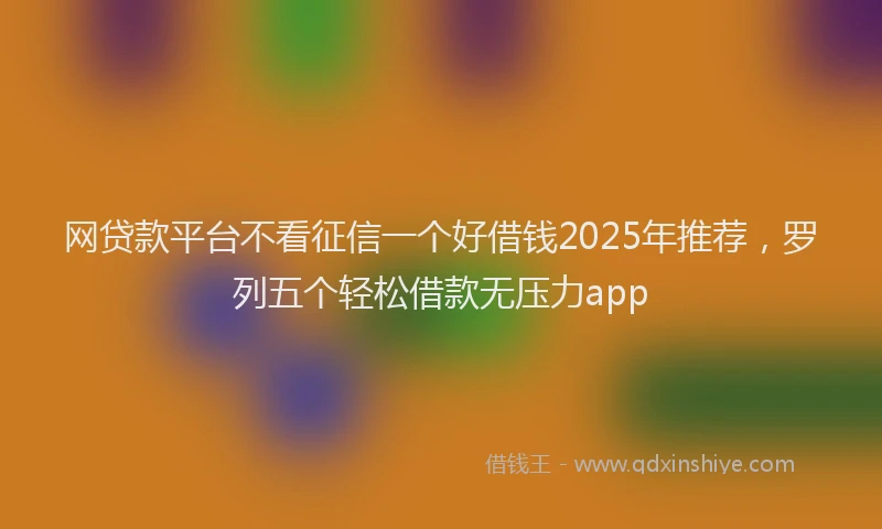 网贷款平台不看征信一个好借钱2025年推荐，罗列五个轻松借款无压力app