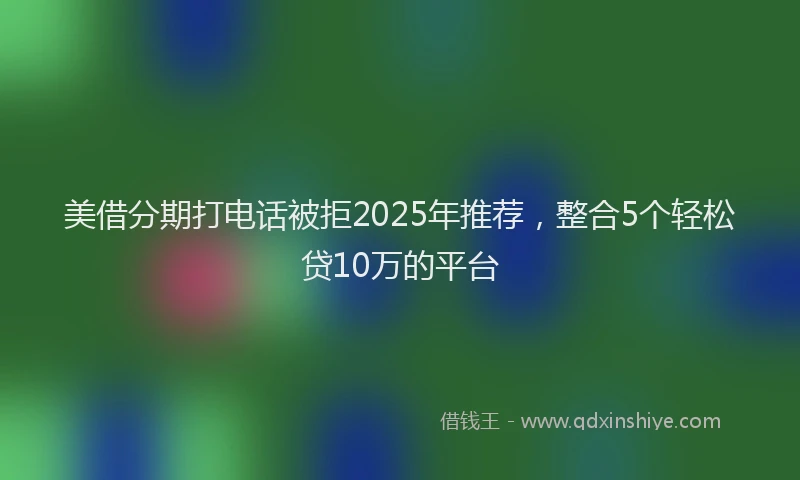 美借分期打电话被拒2025年推荐，整合5个轻松贷10万的平台