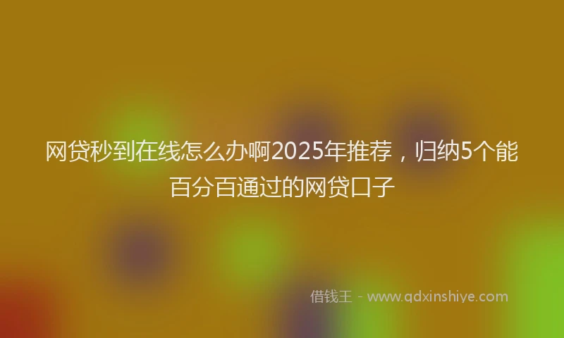 网贷秒到在线怎么办啊2025年推荐，归纳5个能百分百通过的网贷口子