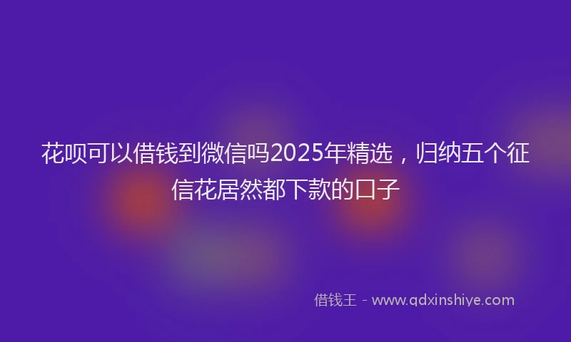 花呗可以借钱到微信吗2025年精选，归纳五个征信花居然都下款的口子