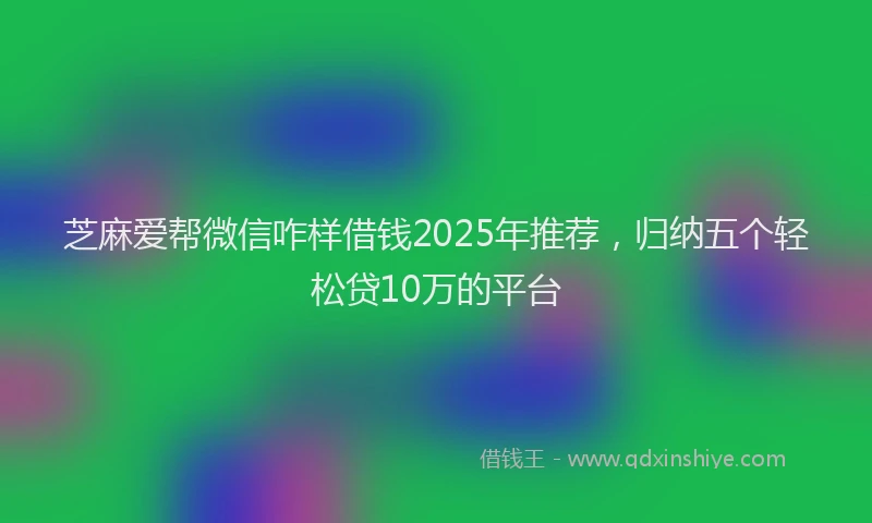 芝麻爱帮微信咋样借钱2025年推荐，归纳五个轻松贷10万的平台