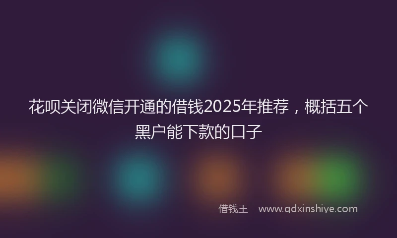 花呗关闭微信开通的借钱2025年推荐，概括五个黑户能下款的口子