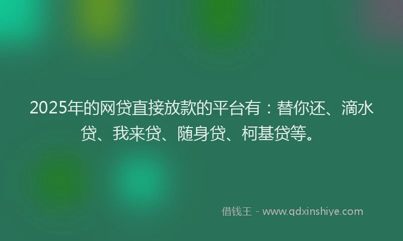2025年的网贷直接放款的平台有：替你还、滴水贷、我来贷、随身贷、柯基贷等。