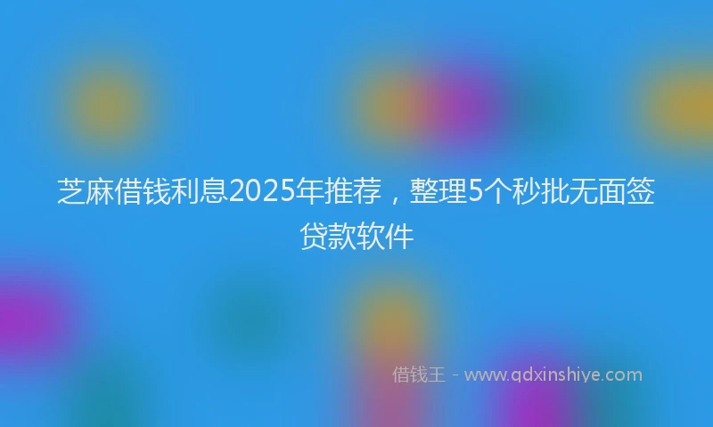 芝麻借钱利息2025年推荐，整理5个秒批无面签贷款软件